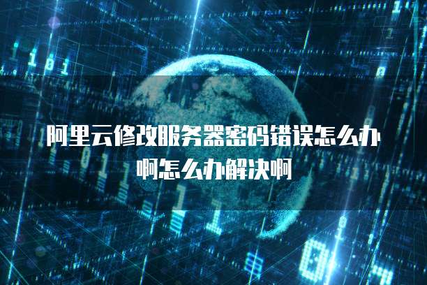 阿里云修改服务器密码错误怎么办啊怎么办解决啊