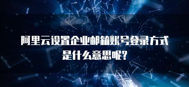 阿里云设置企业邮箱账号登录方式是什么意思呢?