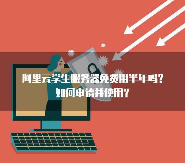 阿里云学生服务器免费用半年吗?如何申请并使用?