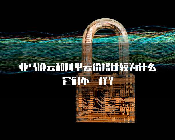 亚马逊云和阿里云价格比较为什么它们不一样？