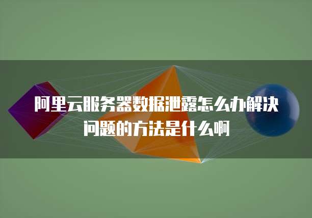 阿里云服务器数据泄露怎么办解决问题的方法是什么啊