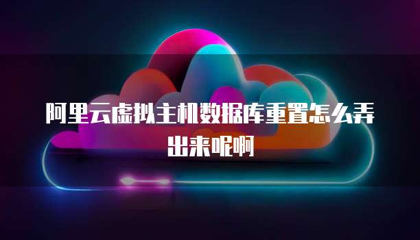 阿里云虚拟主机数据库重置怎么弄出来呢啊