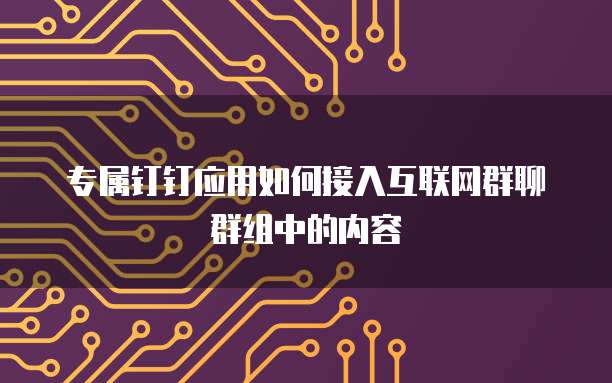 专属钉钉应用如何接入互联网群聊群组中的内容