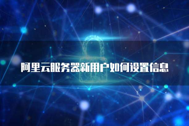 阿里云服务器新用户如何设置信息