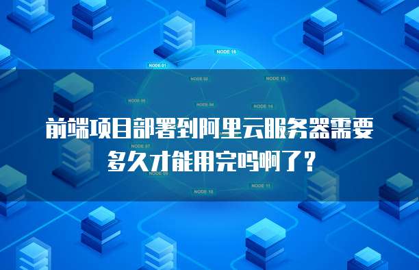 前端项目部署到阿里云服务器需要多久才能用完吗啊了？