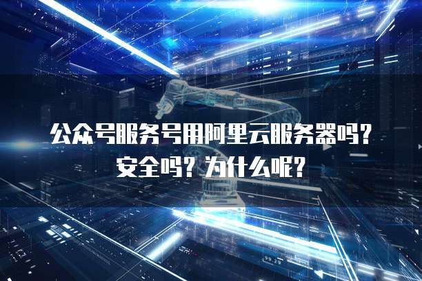 公众号服务号用阿里云服务器吗?安全吗?为什么呢?