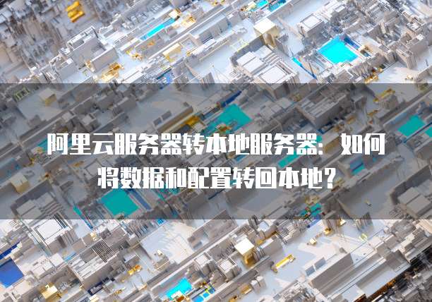 阿里云服务器转本地服务器:如何将数据和配置转回本地?