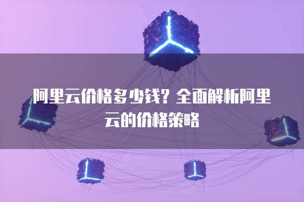 阿里云价格多少钱?全面解析阿里云的价格策略