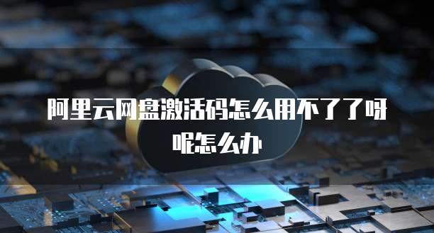 阿里云网盘激活码怎么用不了了呀呢怎么办