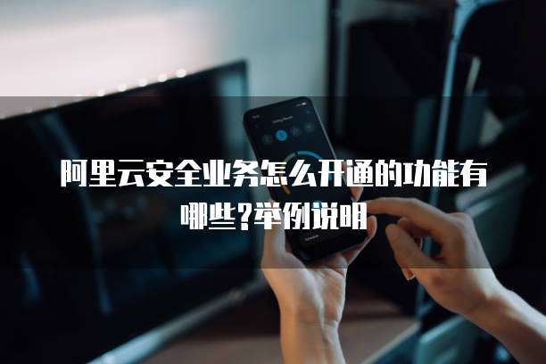 阿里云安全业务怎么开通的功能有哪些?举例说明