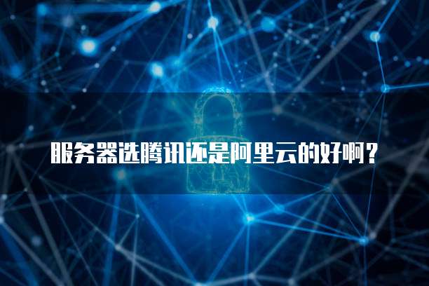 服务器选腾讯还是阿里云的好啊?