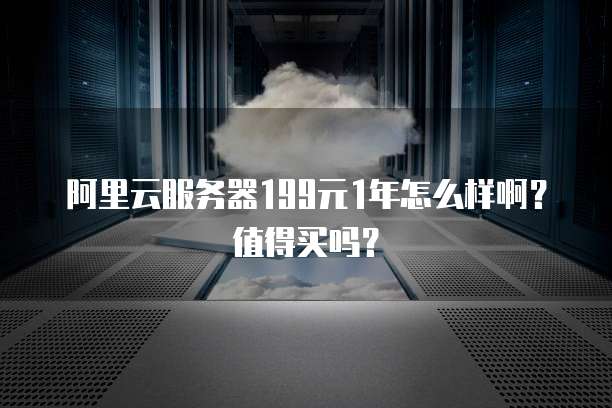 阿里云服务器199元1年怎么样啊?值得买吗?