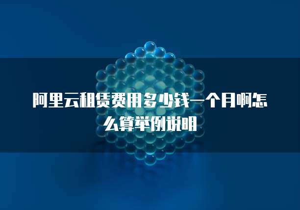 阿里云租赁费用多少钱一个月啊怎么算举例说明