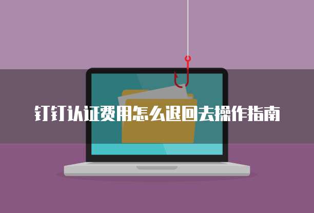 钉钉认证费用怎么退回去操作指南