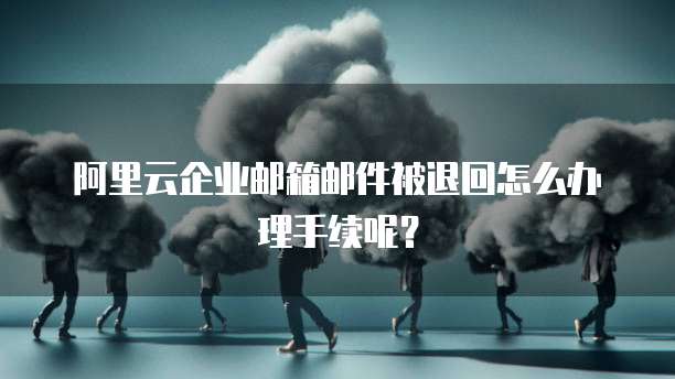 阿里云企业邮箱邮件被退回怎么办理手续呢?