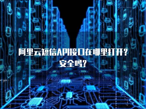 阿里云短信API接口在哪里打开?安全吗?