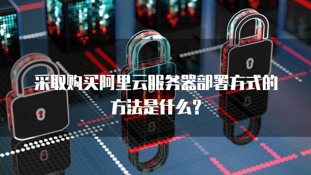 采取购买阿里云服务器部署方式的方法是什么?
