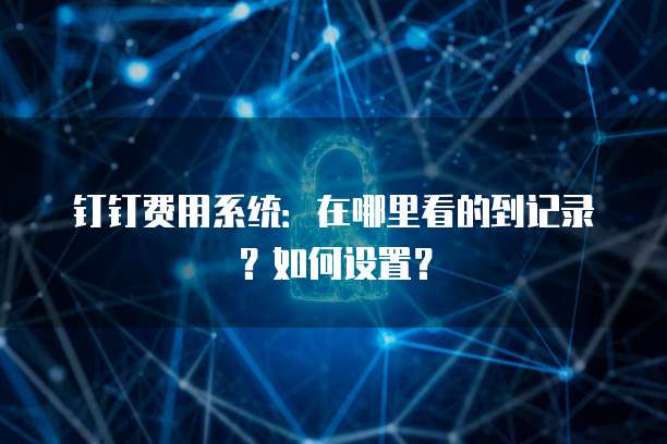 钉钉费用系统:在哪里看的到记录?如何设置?