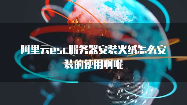 阿里云esc服务器安装火绒怎么安装的使用啊呢