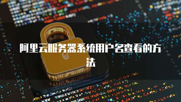 阿里云服务器系统用户名查看的方法