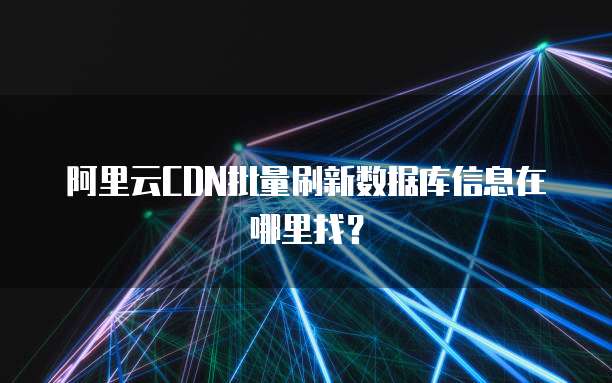 阿里云CDN批量刷新数据库信息在哪里找?