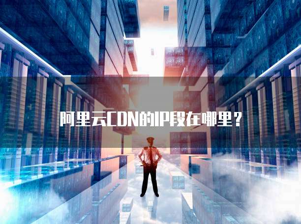 阿里云CDN的IP段在哪里?