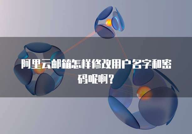 阿里云邮箱怎样修改用户名字和密码呢啊？