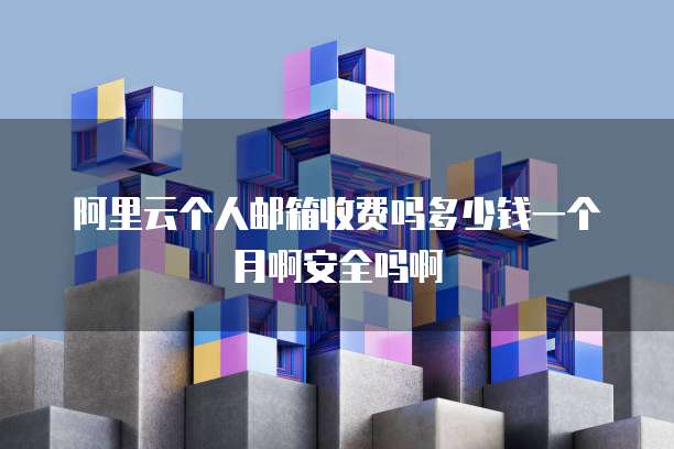阿里云个人邮箱收费吗多少钱一个月啊安全吗啊