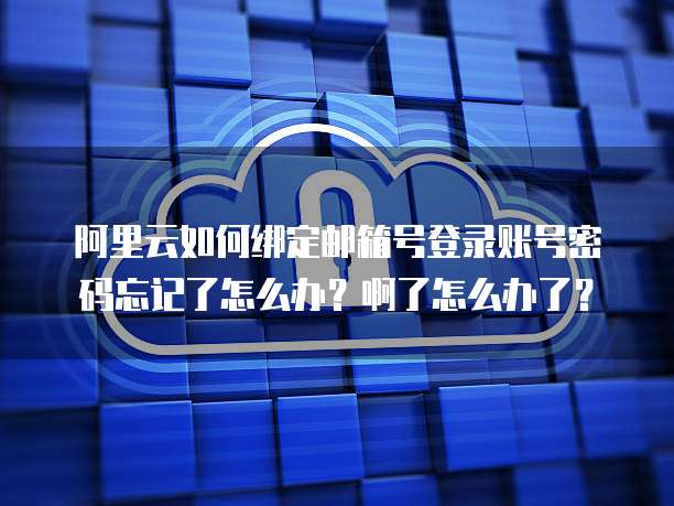 阿里云如何绑定邮箱号登录账号密码忘记了怎么办?啊了怎么办了?