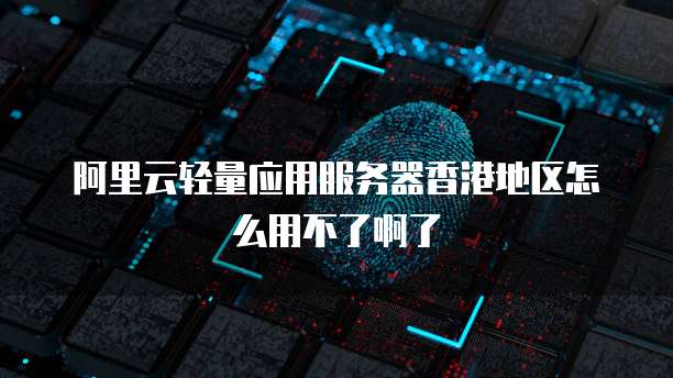 阿里云轻量应用服务器香港地区怎么用不了啊了