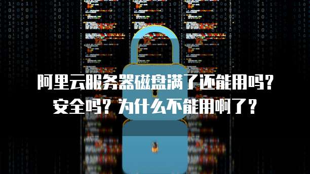 阿里云服务器磁盘满了还能用吗？安全吗？为什么不能用啊了？