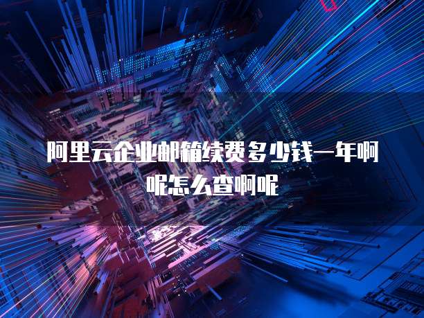 阿里云企业邮箱续费多少钱一年啊呢怎么查啊呢