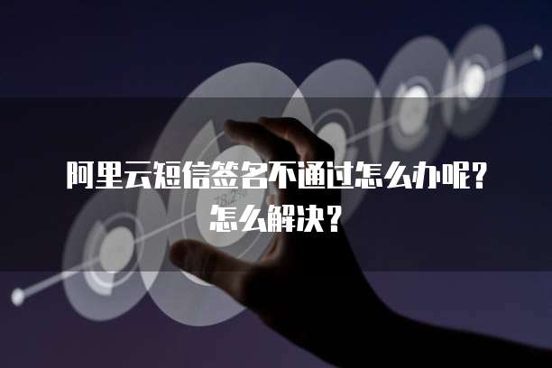 阿里云短信签名不通过怎么办呢?怎么解决?