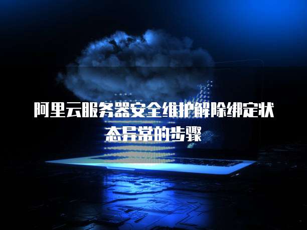 阿里云服务器安全维护解除绑定状态异常的步骤