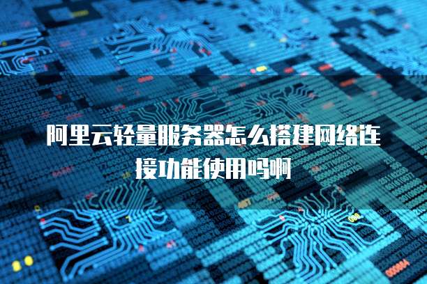 阿里云轻量服务器怎么搭建网络连接功能使用吗啊