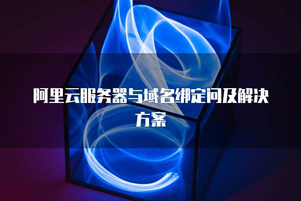 阿里云服务器与域名绑定问及解决方案