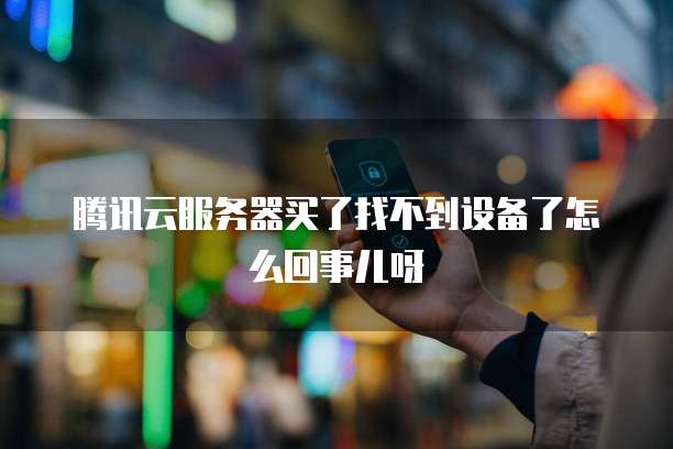腾讯云服务器买了找不到设备了怎么回事儿呀