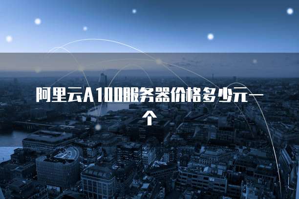 阿里云A100服务器价格多少元一个