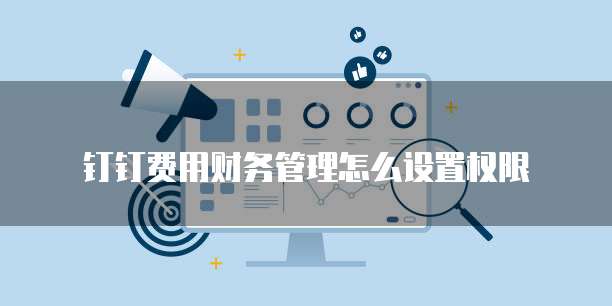 钉钉费用财务管理怎么设置权限