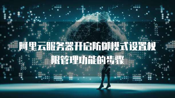 阿里云服务器开启防御模式设置权限管理功能的步骤
