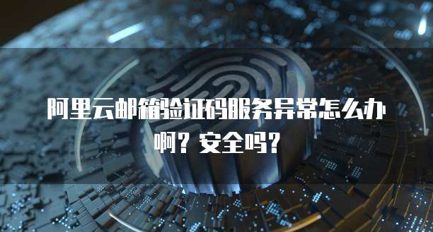 阿里云邮箱验证码服务异常怎么办啊?安全吗?