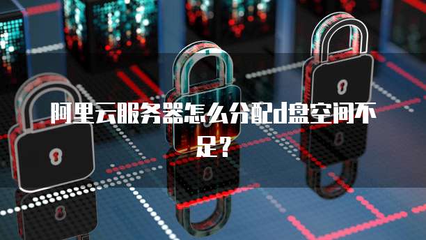 阿里云服务器怎么分配d盘空间不足？