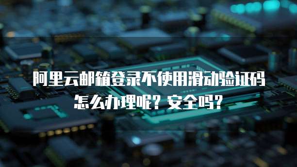 阿里云邮箱登录不使用滑动验证码怎么办理呢?安全吗?