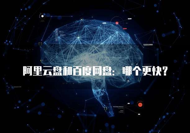 阿里云盘和百度网盘：哪个更快？