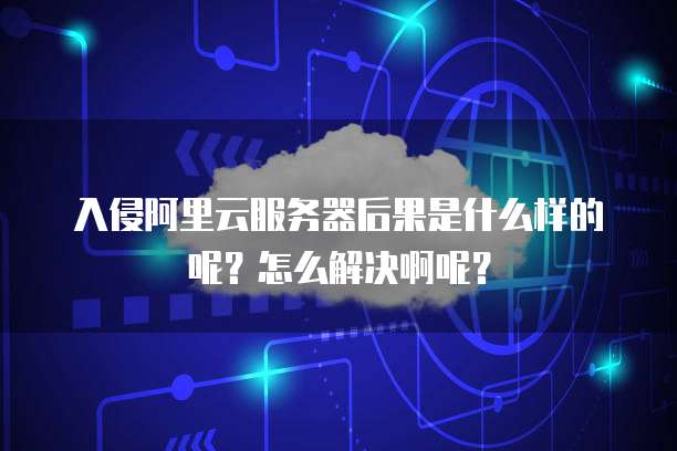 入侵阿里云服务器后果是什么样的呢?怎么解决啊呢?