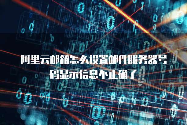 阿里云邮箱怎么设置邮件服务器号码显示信息不正确了