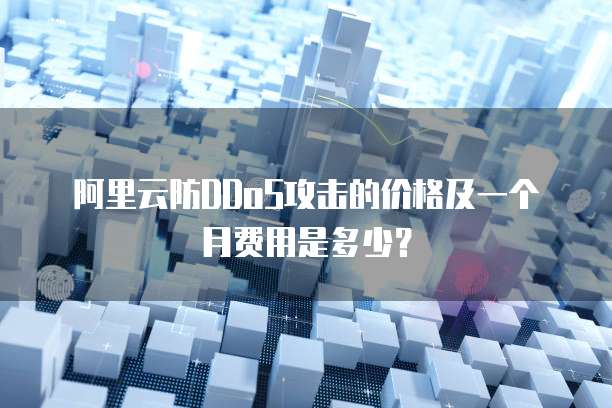 阿里云防DDoS攻击的价格及一个月费用是多少?