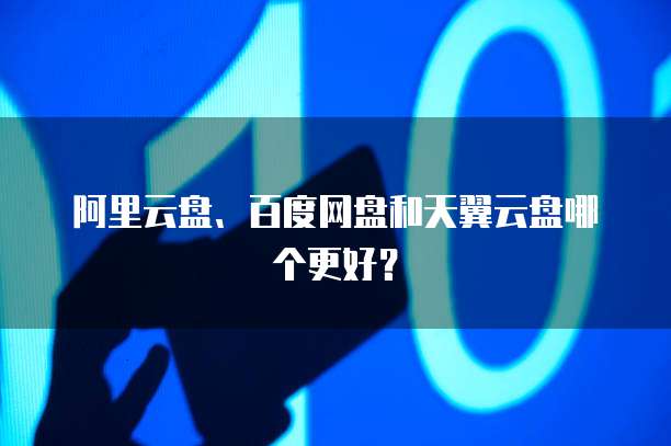 阿里云盘、百度网盘和天翼云盘哪个更好?