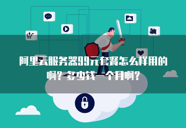 阿里云服务器99元套餐怎么样用的啊?多少钱一个月啊?