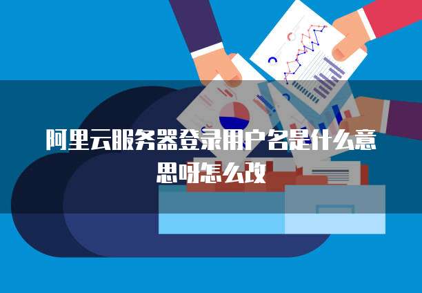 阿里云服务器登录用户名是什么意思呀怎么改